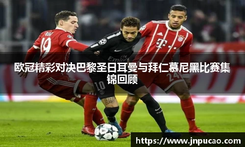 欧冠精彩对决巴黎圣日耳曼与拜仁慕尼黑比赛集锦回顾