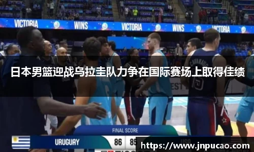 日本男篮迎战乌拉圭队力争在国际赛场上取得佳绩