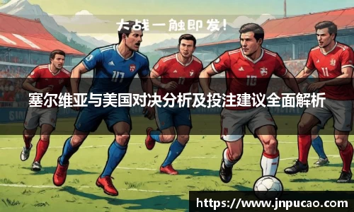 塞尔维亚与美国对决分析及投注建议全面解析