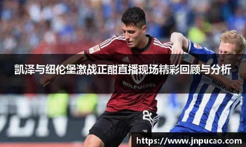 凯泽与纽伦堡激战正酣直播现场精彩回顾与分析