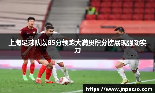 上海足球队以85分领跑大满贯积分榜展现强劲实力