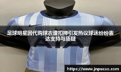 足球明星因代购球衣遭扣押引发热议球迷纷纷表达支持与质疑