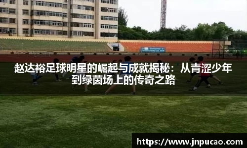 赵达裕足球明星的崛起与成就揭秘：从青涩少年到绿茵场上的传奇之路