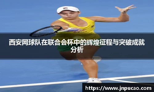 西安网球队在联合会杯中的辉煌征程与突破成就分析