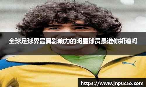 全球足球界最具影响力的明星球员是谁你知道吗