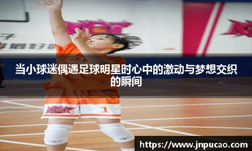 当小球迷偶遇足球明星时心中的激动与梦想交织的瞬间