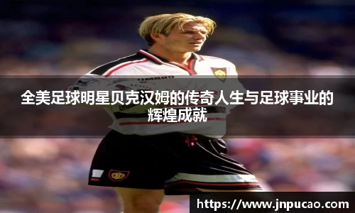 全美足球明星贝克汉姆的传奇人生与足球事业的辉煌成就