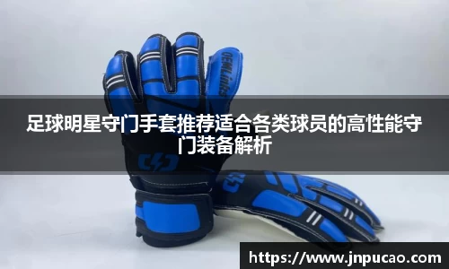 足球明星守门手套推荐适合各类球员的高性能守门装备解析