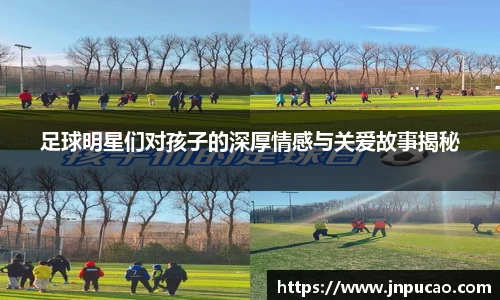 足球明星们对孩子的深厚情感与关爱故事揭秘