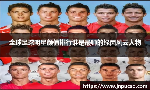 全球足球明星颜值排行谁是最帅的绿茵风云人物